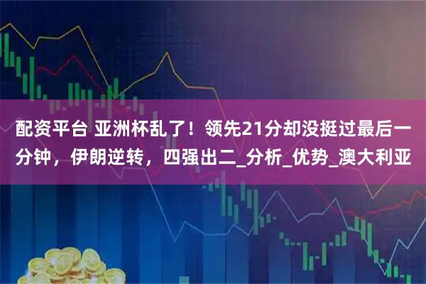 配资平台 亚洲杯乱了！领先21分却没挺过最后一分钟，伊朗逆转，四强出二_分析_优势_澳大利亚
