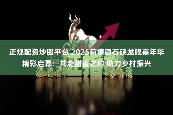 正规配资炒股平台 2025荷塘镇石硖龙眼嘉年华精彩启幕：共赴甜蜜之约 助力乡村振兴