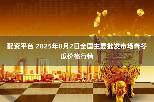 配资平台 2025年8月2日全国主要批发市场青冬瓜价格行情