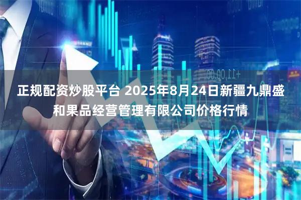 正规配资炒股平台 2025年8月24日新疆九鼎盛和果品经营管理有限公司价格行情