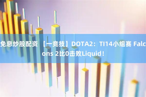 免息炒股配资 【一竞技】DOTA2：TI14小组赛 Falcons 2比0击败Liquid！