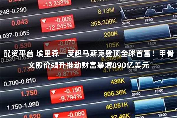 配资平台 埃里森一度超马斯克登顶全球首富！甲骨文股价飙升推动财富暴增890亿美元