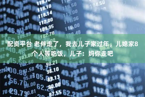 配资平台 老伴走了，我去儿子家过年，儿媳家8个人等吃饭，儿子：妈你走吧