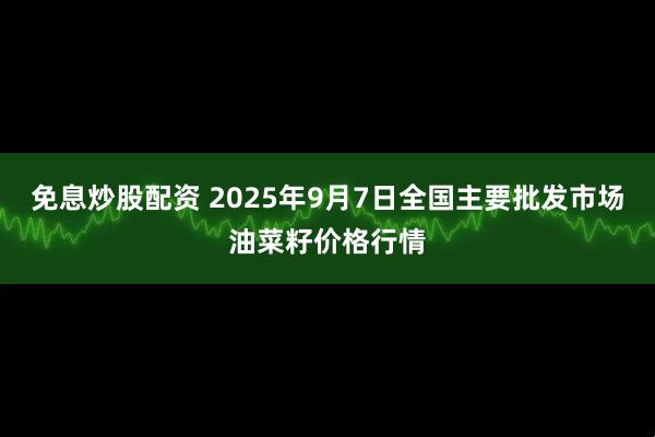 免息炒股配资 2025年9月7日全国主要批发市场油菜籽价格行情