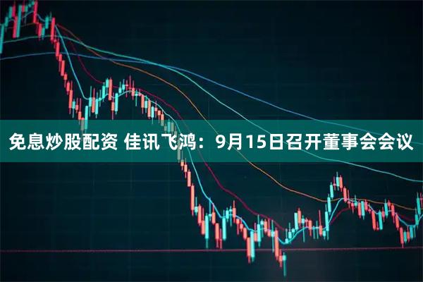 免息炒股配资 佳讯飞鸿：9月15日召开董事会会议