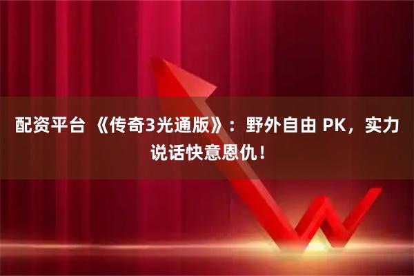 配资平台 《传奇3光通版》：野外自由 PK，实力说话快意恩仇！