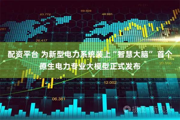 配资平台 为新型电力系统装上“智慧大脑” 首个原生电力专业大模型正式发布
