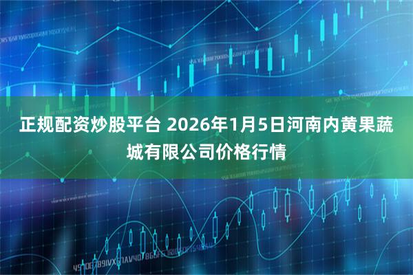 正规配资炒股平台 2026年1月5日河南内黄果蔬城有限公司价格行情